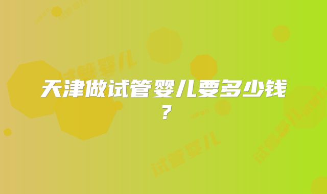 天津做试管婴儿要多少钱？
