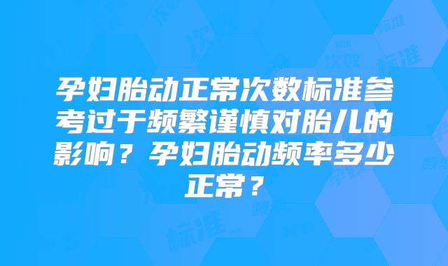 孕妇胎动正常次数标准参考过于频繁谨慎对胎儿的影响？孕妇胎动频率多少正常？