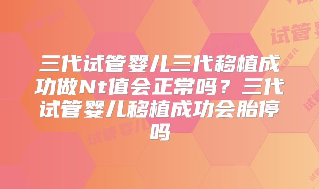 三代试管婴儿三代移植成功做Nt值会正常吗？三代试管婴儿移植成功会胎停吗