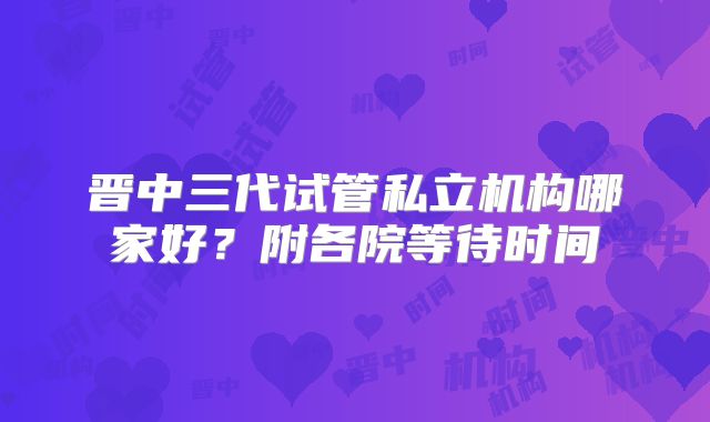 晋中三代试管私立机构哪家好？附各院等待时间