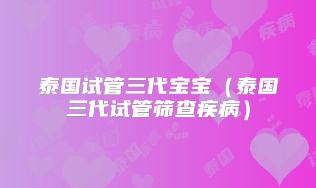 泰国试管三代宝宝(泰国三代试管筛查疾病)