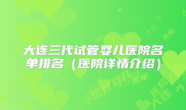 大连三代试管婴儿医院名单排名（医院详情介绍）