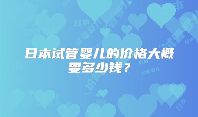 日本试管婴儿的价格大概要多少钱？