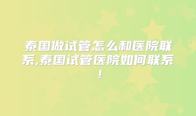 泰国做试管怎么和医院联系,泰国试管医院如何联系！