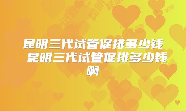 昆明三代试管促排多少钱 昆明三代试管促排多少钱啊