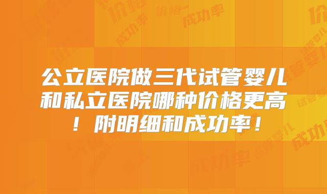 公立医院做三代试管婴儿和私立医院哪种价格更高！附明细和成功率！