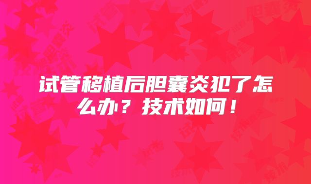 试管移植后胆囊炎犯了怎么办?技术如何!