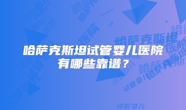 哈萨克斯坦试管婴儿医院有哪些靠谱？