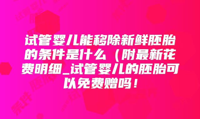 试管婴儿能移除新鲜胚胎的条件是什么(附最新花费明细_试管婴儿的胚胎可以免费赠吗!