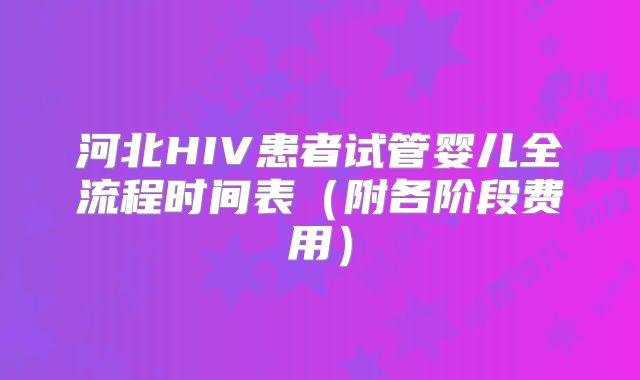 河北HIV患者试管婴儿全流程时间表（附各阶段费用）