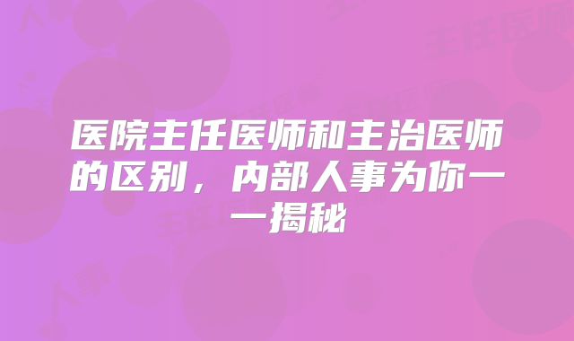 医院主任医师和主治医师的区别,内部人事为你一一揭秘