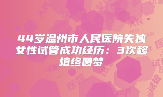 44岁温州市人民医院失独女性试管成功经历：3次移植终圆梦