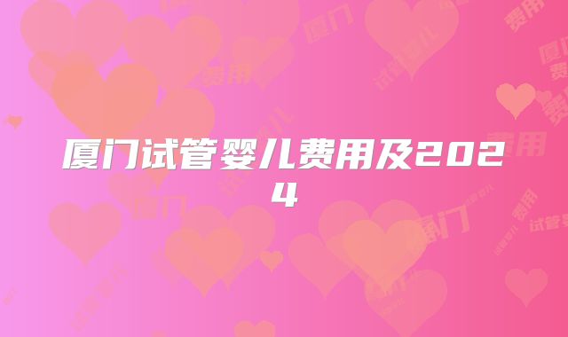 厦门试管婴儿费用及2024