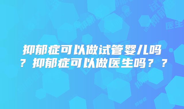 抑郁症可以做试管婴儿吗?抑郁症可以做医生吗??