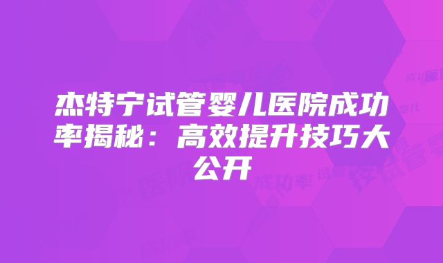 杰特宁试管婴儿医院成功率揭秘：高效提升技巧大公开