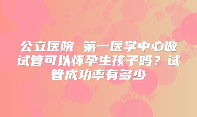 公立医院 第一医学中心做试管可以怀孕生孩子吗？试管成功率有多少