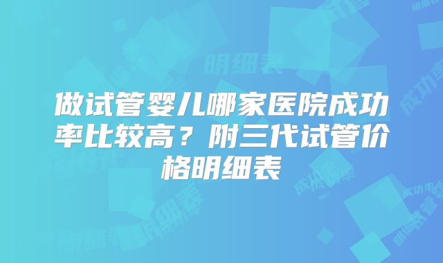 做试管婴儿哪家医院成功率比较高？附三代试管价格明细表