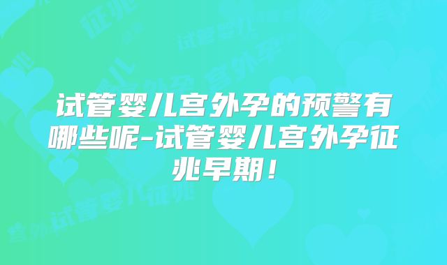 试管婴儿宫外孕的预警有哪些呢-试管婴儿宫外孕征兆早期!