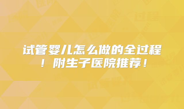试管婴儿怎么做的全过程！附生子医院推荐！