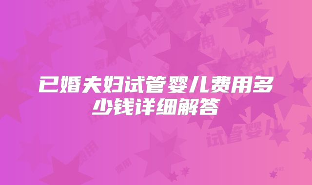 已婚夫妇试管婴儿费用多少钱详细解答