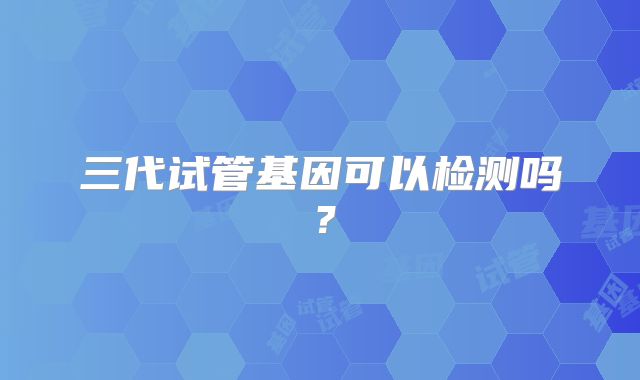 三代试管基因可以检测吗？