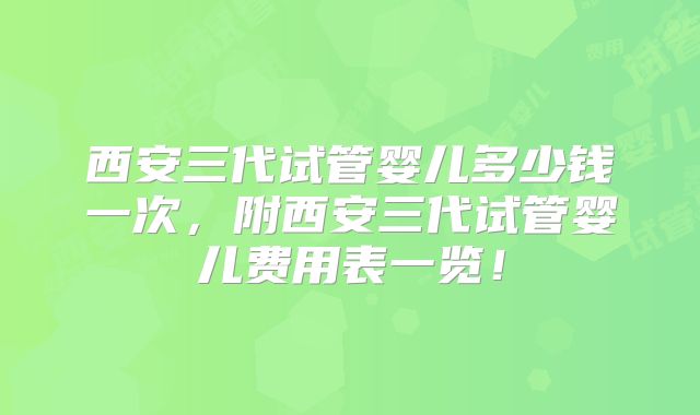 西安三代试管婴儿多少钱一次，附西安三代试管婴儿费用表一览！