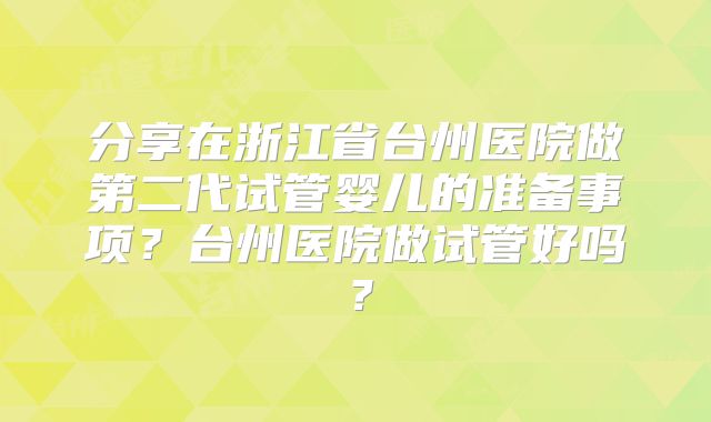 分享在浙江省台州医院做第二代试管婴儿的准备事项？台州医院做试管好吗？