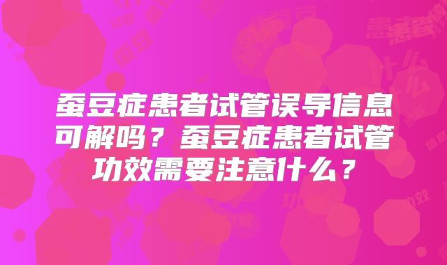 蚕豆症患者试管误导信息可解吗?蚕豆症患者试管功效需要注意什么?