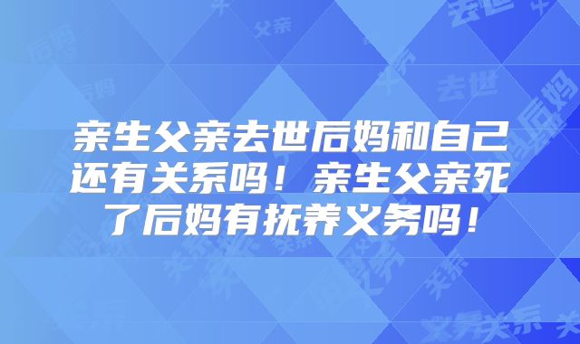 亲生父亲去世后妈和自己还有关系吗！亲生父亲死了后妈有抚养义务吗！