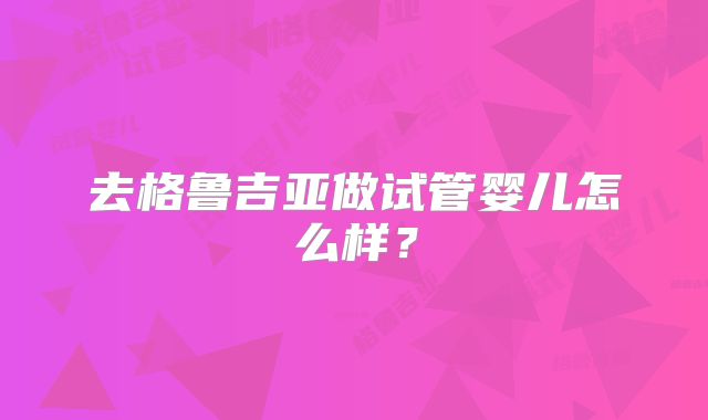 去格鲁吉亚做试管婴儿怎么样？