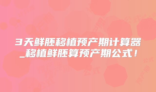 3天鲜胚移植预产期计算器_移植鲜胚算预产期公式！