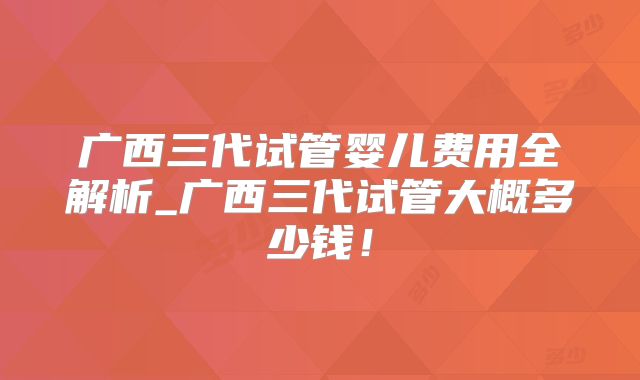 广西三代试管婴儿费用全解析_广西三代试管大概多少钱!