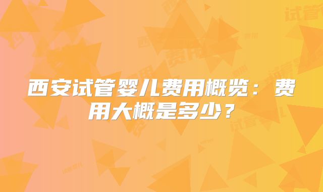 西安试管婴儿费用概览：费用大概是多少？