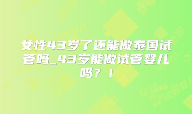 女性43岁了还能做泰国试管吗_43岁能做试管婴儿吗?!