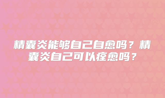 精囊炎能够自己自愈吗?精囊炎自己可以痊愈吗?