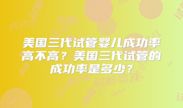 美国三代试管婴儿成功率高不高?美国三代试管的成功率是多少?