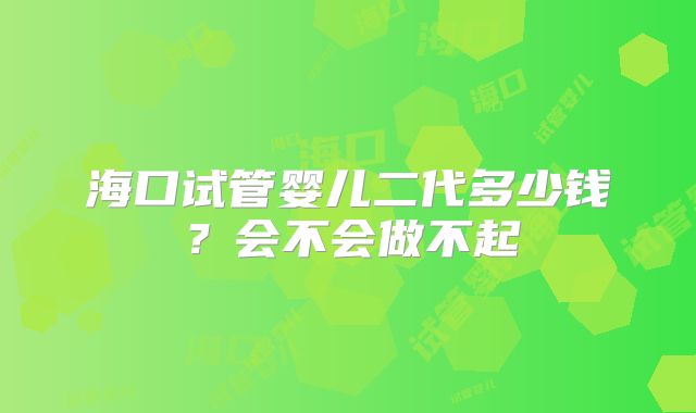 海口试管婴儿二代多少钱？会不会做不起