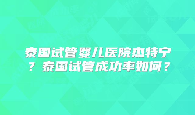 泰国试管婴儿医院杰特宁？泰国试管成功率如何？