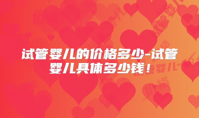 试管婴儿的价格多少-试管婴儿具体多少钱！