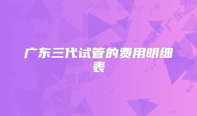 广东三代试管的费用明细表