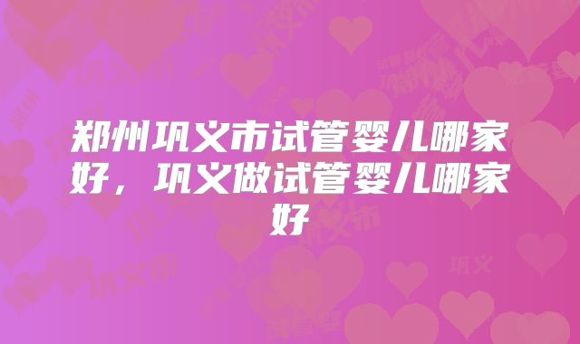 郑州巩义市试管婴儿哪家好，巩义做试管婴儿哪家好