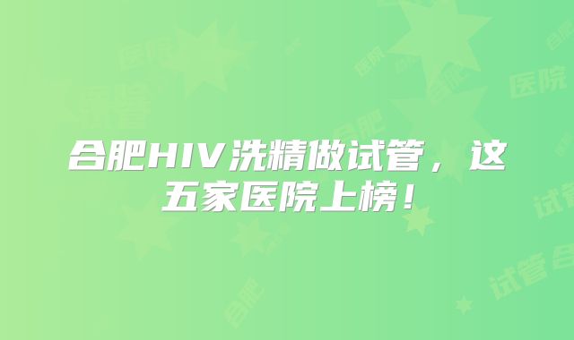 合肥HIV洗精做试管，这五家医院上榜！