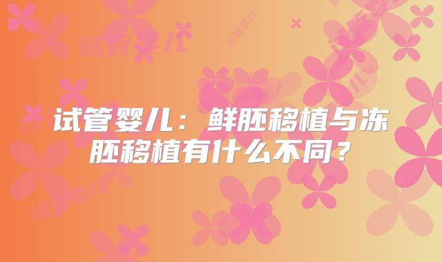 试管婴儿:鲜胚移植与冻胚移植有什么不同?