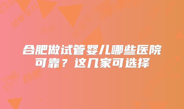 合肥做试管婴儿哪些医院可靠?这几家可选择