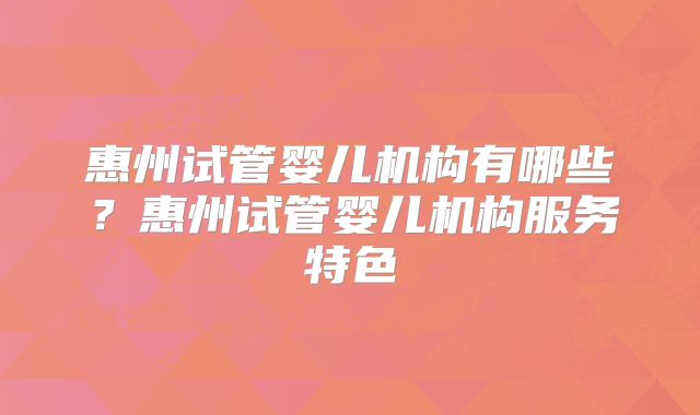 惠州试管婴儿机构有哪些?惠州试管婴儿机构服务特色