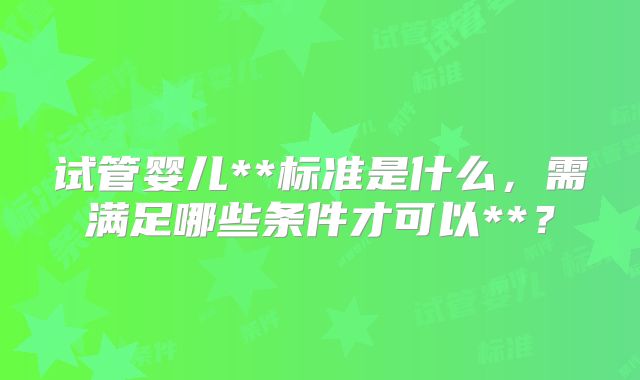 试管婴儿**标准是什么，需满足哪些条件才可以**？