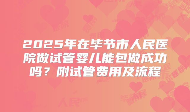 2025年在毕节市人民医院做试管婴儿能包做成功吗？附试管费用及流程