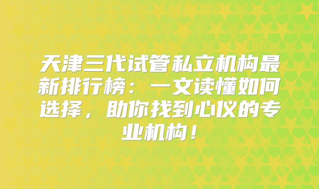 天津三代试管私立机构最新排行榜：一文读懂如何选择，助你找到心仪的专业机构！