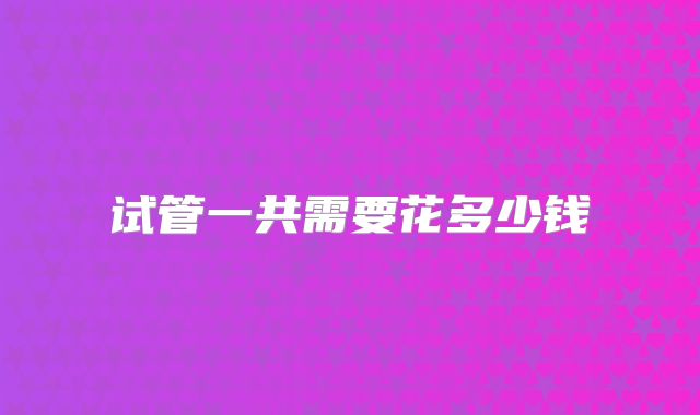 试管一共需要花多少钱