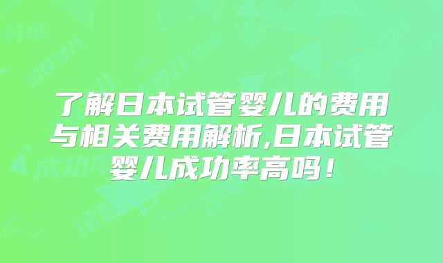 了解日本试管婴儿的费用与相关费用解析,日本试管婴儿成功率高吗！